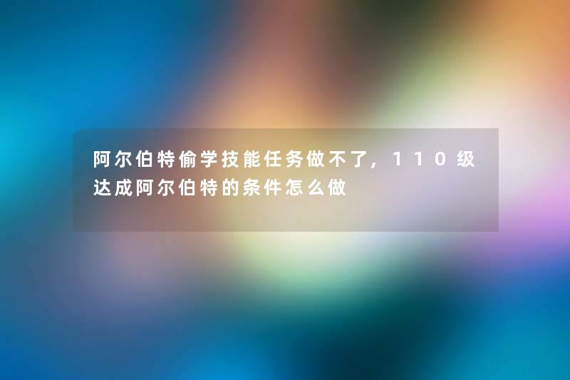 阿尔伯特偷学技能任务做不了,110级达成阿尔伯特的条件怎么做