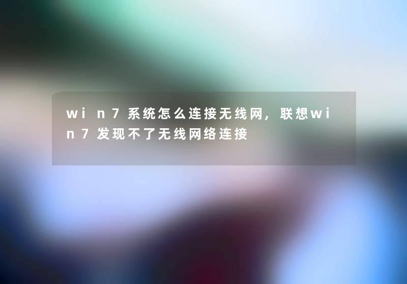 win7系统怎么连接无线网,联想win7发现不了无线网络连接 win7系统怎么连接无线网,联想win7发现不了无线网络连接