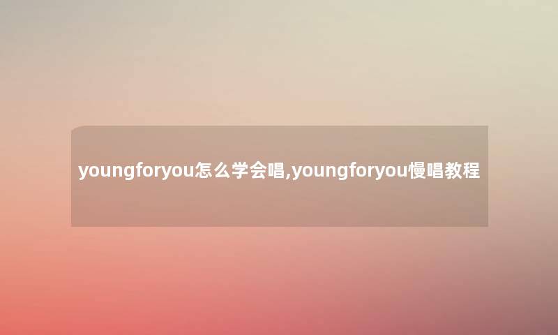 youngforyou怎么学会唱,youngforyou慢唱教程 youngforyou怎么学会唱,youngforyou慢唱教程