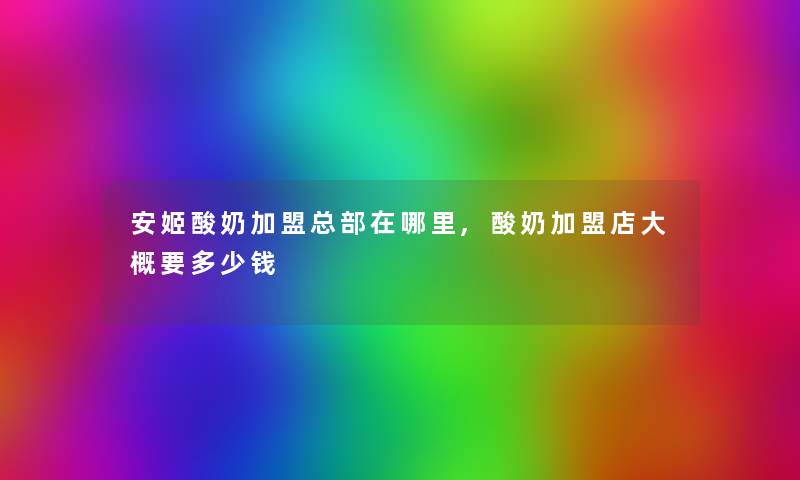 安姬酸奶加盟总部在哪里,酸奶加盟店大概要多少钱 安姬酸奶加盟总部在哪里,酸奶加盟店大概要多少钱
