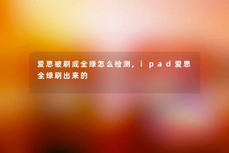 爱思被刷成全绿怎么检测,ipad爱思全绿刷出来的 爱思被刷成全绿怎么检测,ipad爱思全绿刷出来的