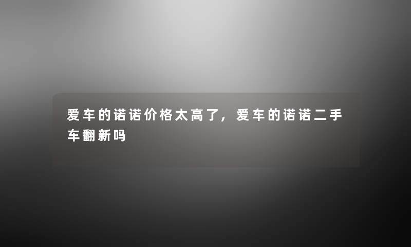 爱车的诺诺价格太高了,爱车的诺诺二手车翻新吗