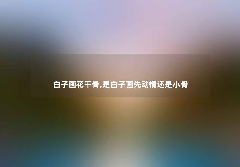 白子画花千骨,是白子画先动情还是小骨 白子画花千骨,是白子画先动情还是小骨