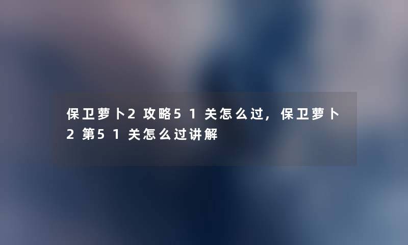 保卫萝卜2攻略51关怎么过,保卫萝卜2第51关怎么过讲解