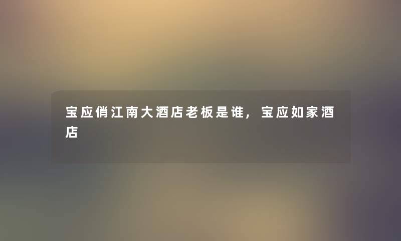宝应俏江南大酒店老板是谁,宝应如家酒店