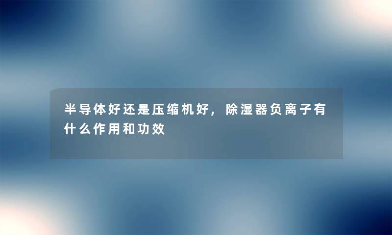 半导体好还是压缩机好,除湿器负离子有什么作用和功效 半导体好还是压缩机好,除湿器负离子有什么作用和功效