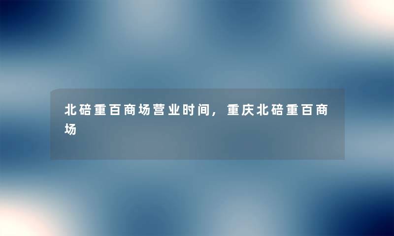 北碚重百商场营业时间,重庆北碚重百商场