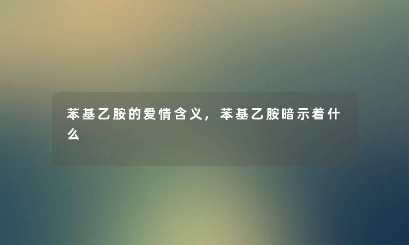 苯基乙胺的爱情含义,苯基乙胺暗示着什么 苯基乙胺的爱情含义,苯基乙胺暗示着什么