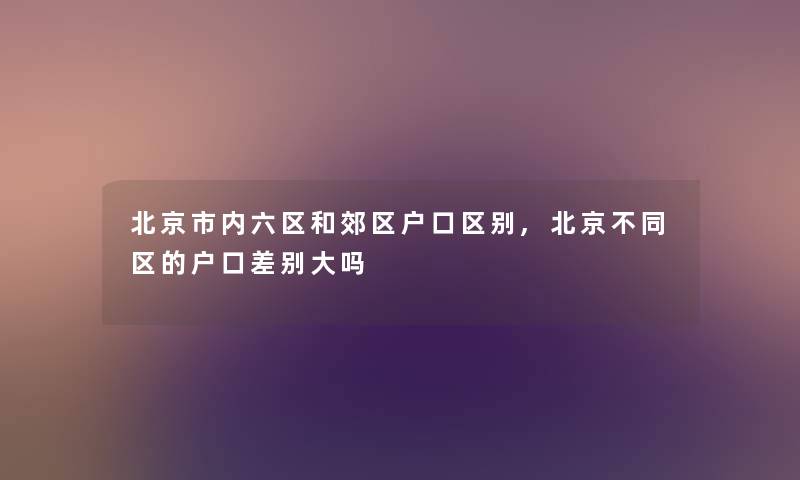 北京市内六区和郊区户口区别,北京不同区的户口差别大吗