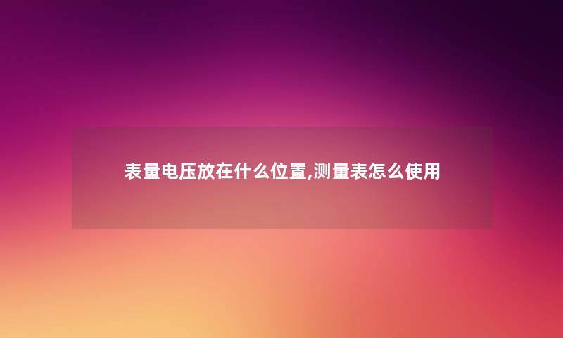 表量电压放在什么位置,测量表怎么使用