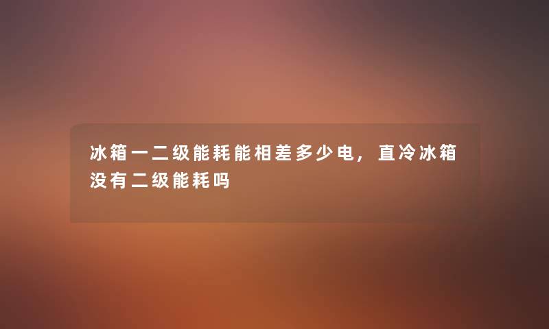冰箱一二级能耗能相差多少电,直冷冰箱没有二级能耗吗 冰箱一二级能耗能相差多少电,直冷冰箱没有二级能耗吗