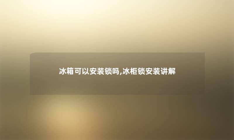 冰箱可以安装锁吗,冰柜锁安装讲解 冰箱可以安装锁吗,冰柜锁安装讲解