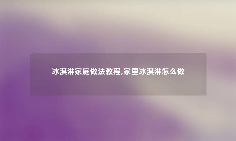 冰淇淋家庭做法教程,家里冰淇淋怎么做 冰淇淋家庭做法教程,家里冰淇淋怎么做