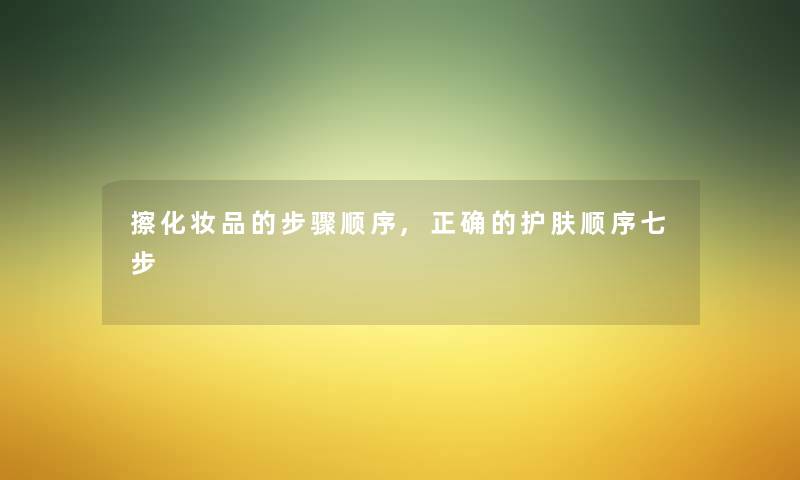 擦化妆品的步骤顺序,正确的护肤顺序七步 擦化妆品的步骤顺序,正确的护肤顺序七步