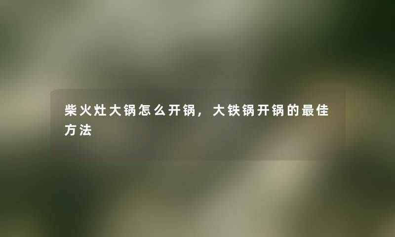 柴火灶大锅怎么开锅,大铁锅开锅的理想方法