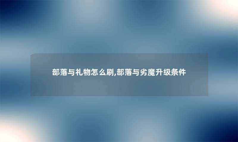部落与礼物怎么刷,部落与劣魔升级条件 部落与礼物怎么刷,部落与劣魔升级条件