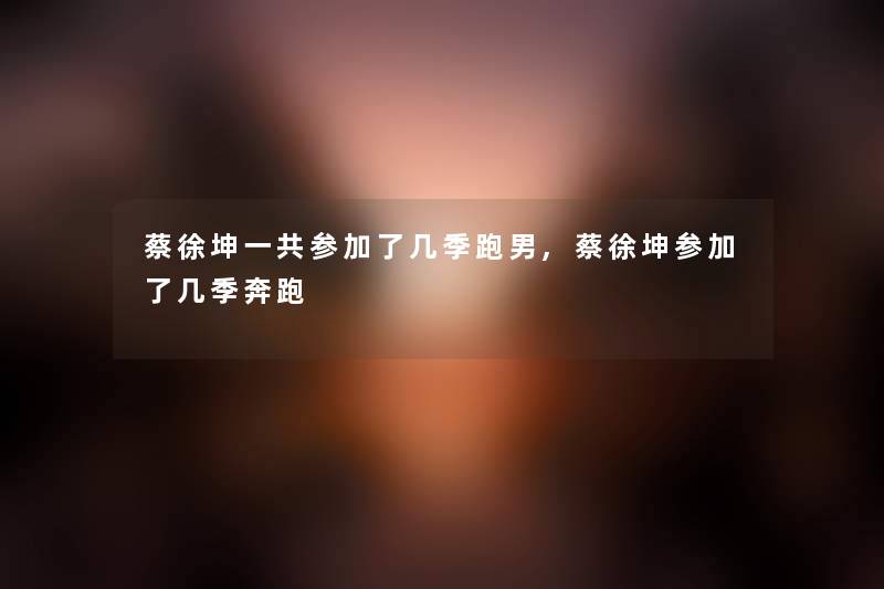 蔡徐坤一共参加了几季跑男,蔡徐坤参加了几季奔跑 蔡徐坤一共参加了几季跑男,蔡徐坤参加了几季奔跑