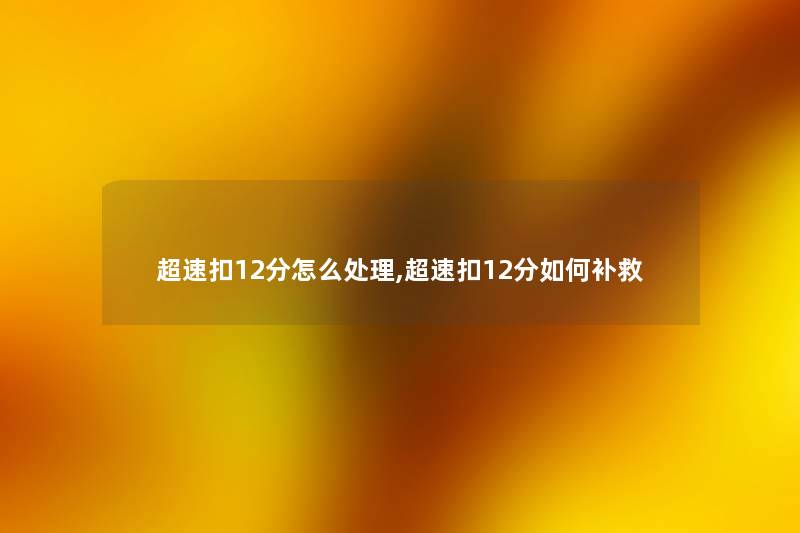 超速扣12分怎么处理,超速扣12分如何补救 超速扣12分怎么处理,超速扣12分如何补救