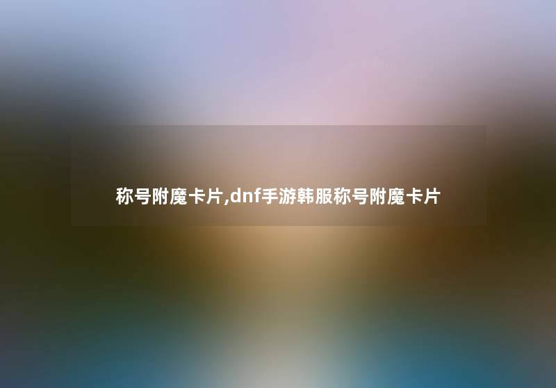 称号附魔卡片,dnf手游韩服称号附魔卡片