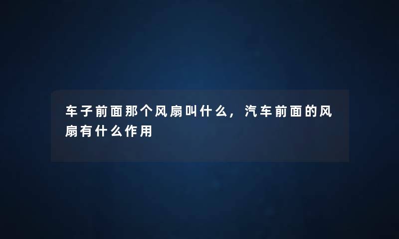 车子前面那个风扇叫什么,汽车前面的风扇有什么作用