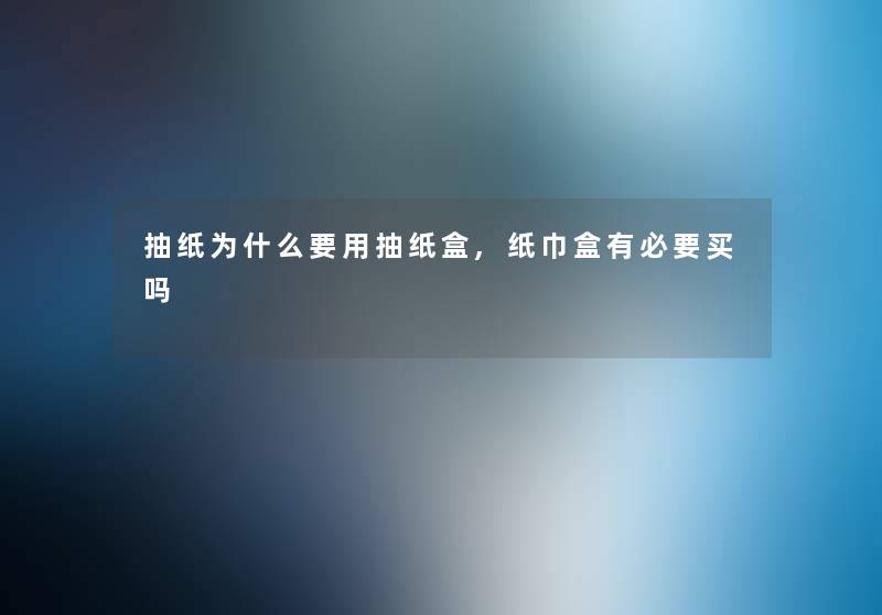抽纸为什么要用抽纸盒,纸巾盒有必要买吗