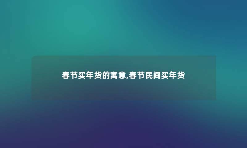 春节买年货的寓意,春节民间买年货 春节买年货的寓意,春节民间买年货