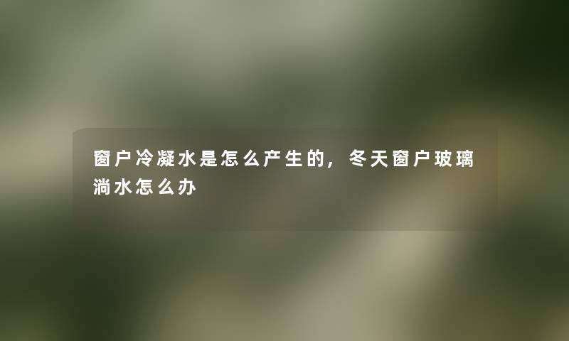 窗户冷凝水是怎么产生的,冬天窗户玻璃淌水怎么办 窗户冷凝水是怎么产生的,冬天窗户玻璃淌水怎么办