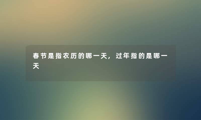 春节是指农历的哪一天,过年指的是哪一天 春节是指农历的哪一天,过年指的是哪一天
