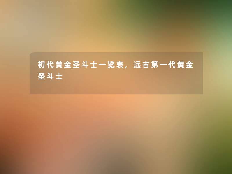 初代黄金圣斗士一览表,远古第一代黄金圣斗士 初代黄金圣斗士一览表,远古第一代黄金圣斗士