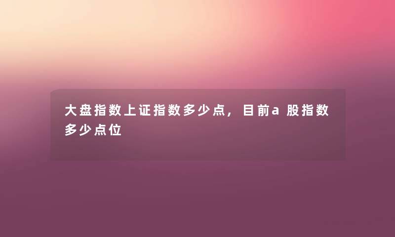 大盘指数上证指数多少点,目前a股指数多少点位 大盘指数上证指数多少点,目前a股指数多少点位