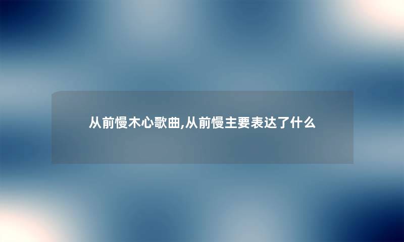 从前慢木心歌曲,从前慢主要表达了什么 从前慢木心歌曲,从前慢主要表达了什么