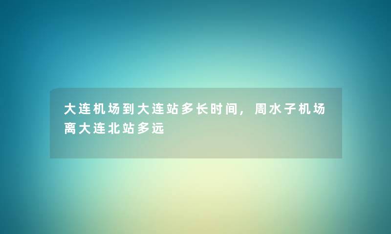 大连机场到大连站多长时间,周水子机场离大连北站多远