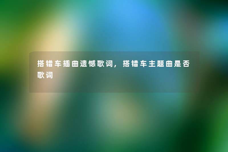 搭错车插曲遗憾歌词,搭错车主题曲是否歌词 搭错车插曲遗憾歌词,搭错车主题曲是否歌词