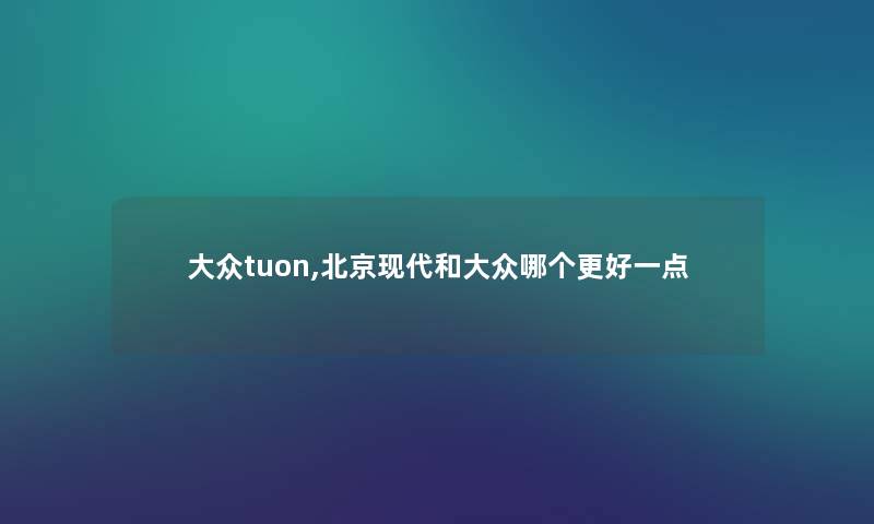 大众tuon,北京现代和大众哪个更好一点