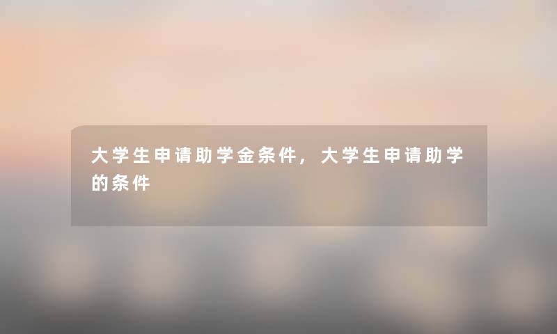大学生申请助学金条件,大学生申请助学的条件 大学生申请助学金条件,大学生申请助学的条件