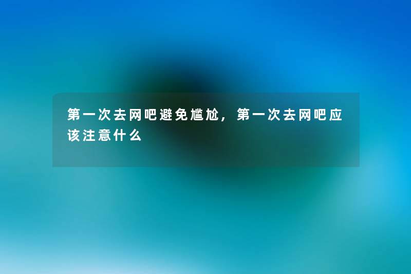第一次去网吧避免尴尬,第一次去网吧应该什么 第一次去网吧避免尴尬,第一次去网吧应该什么
