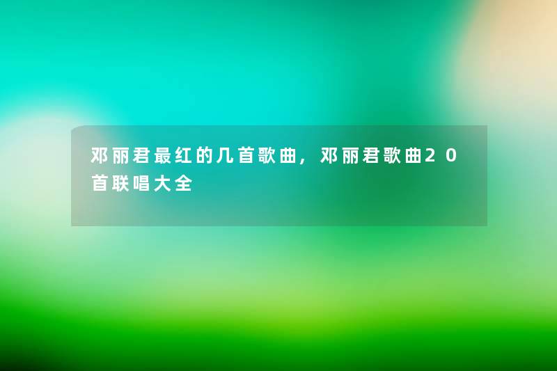 邓丽君红的几首歌曲,邓丽君歌曲20首联唱大全 邓丽君红的几首歌曲,邓丽君歌曲20首联唱大全