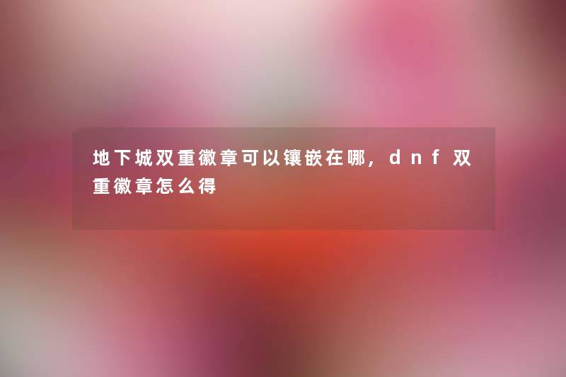 地下城双重徽章可以镶嵌在哪,dnf双重徽章怎么得 地下城双重徽章可以镶嵌在哪,dnf双重徽章怎么得
