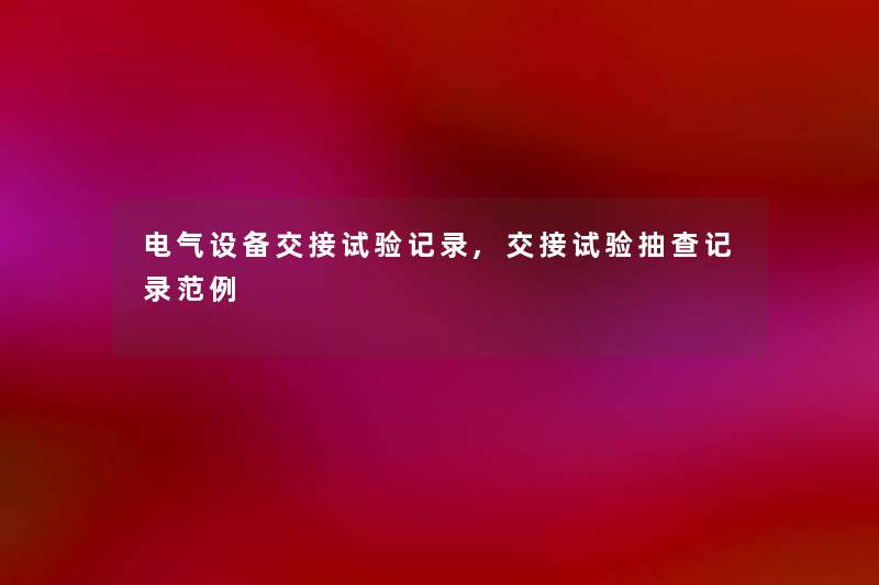 电气设备交接试验记录,交接试验抽查记录范例 电气设备交接试验记录,交接试验抽查记录范例