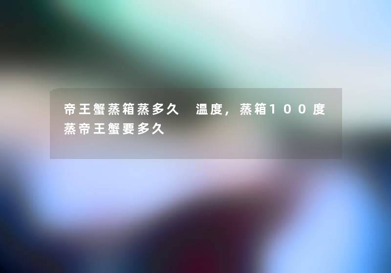 帝王蟹蒸箱蒸多久 温度,蒸箱100度蒸帝王蟹要多久