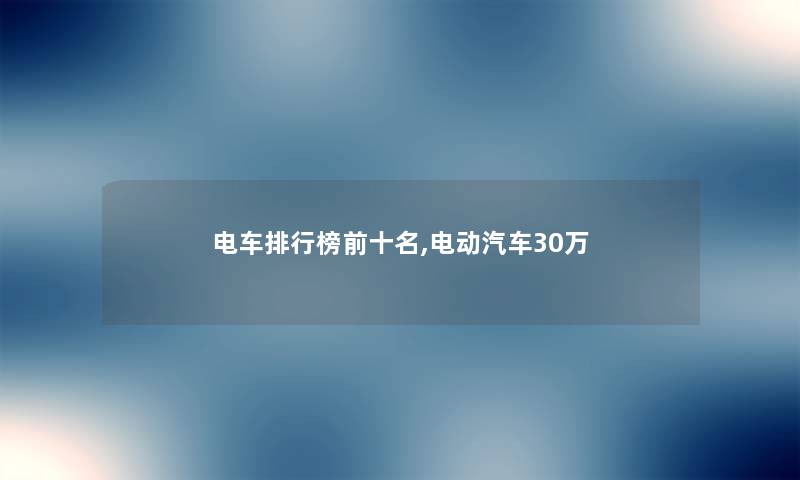 电车整理榜前十名,电动汽车30万