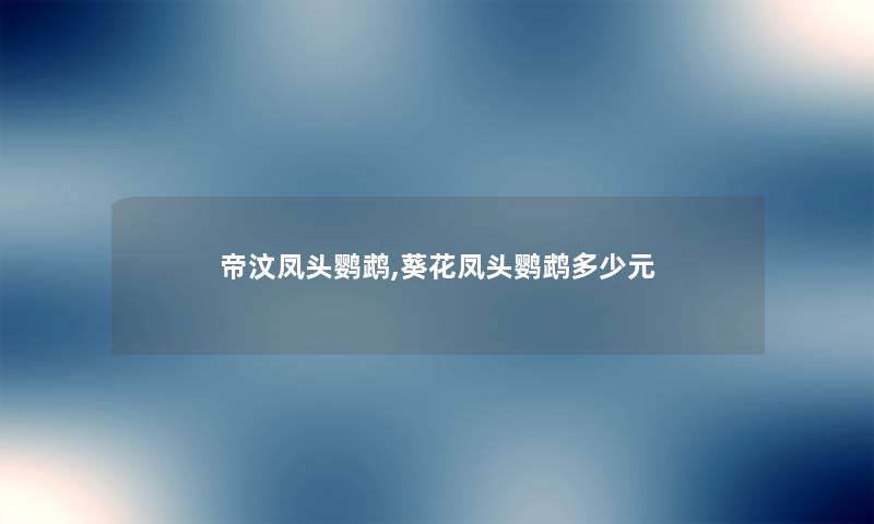 帝汶凤头鹦鹉,葵花凤头鹦鹉多少元 帝汶凤头鹦鹉,葵花凤头鹦鹉多少元