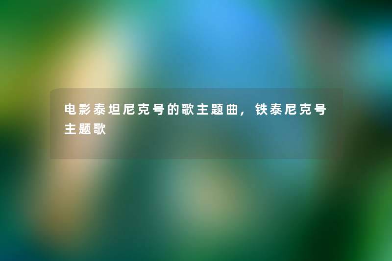电影泰坦尼克号的歌主题曲,铁泰尼克号主题歌 电影泰坦尼克号的歌主题曲,铁泰尼克号主题歌