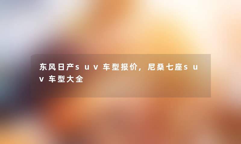 东风日产suv车型报价,尼桑七座suv车型大全 东风日产suv车型报价,尼桑七座suv车型大全