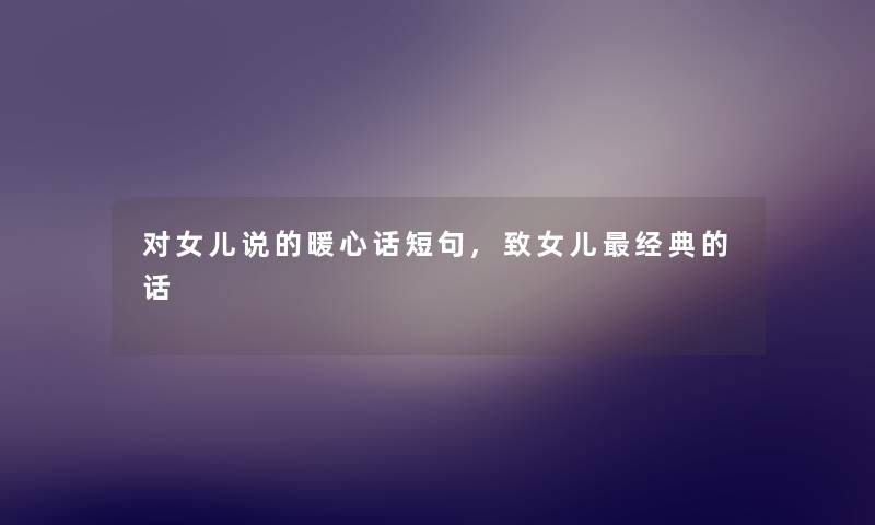 对女儿说的暖心话短句,致女儿经典的话 对女儿说的暖心话短句,致女儿经典的话