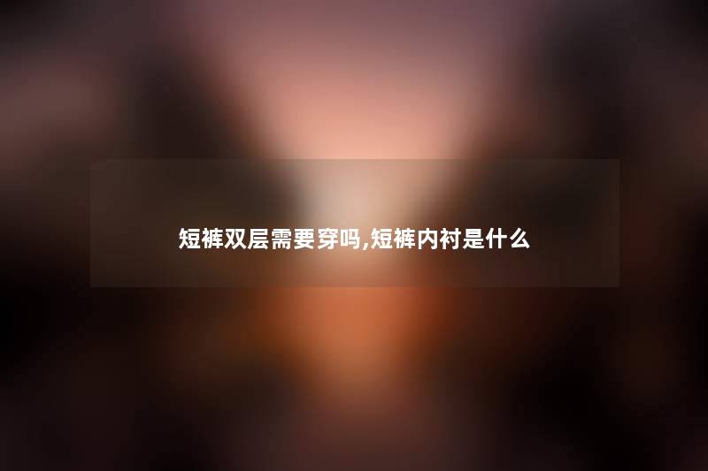 短裤双层需要穿吗,短裤内衬是什么 短裤双层需要穿吗,短裤内衬是什么