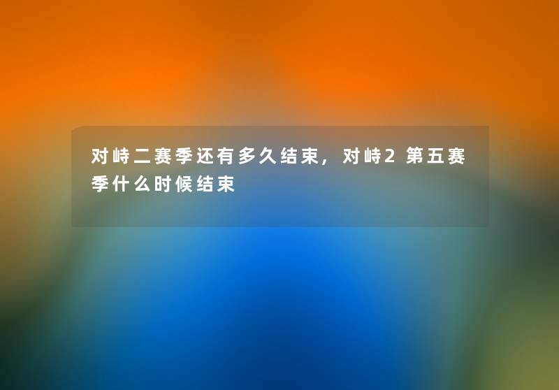 对峙二赛季还有多久结束,对峙2第五赛季什么时候结束 对峙二赛季还有多久结束,对峙2第五赛季什么时候结束