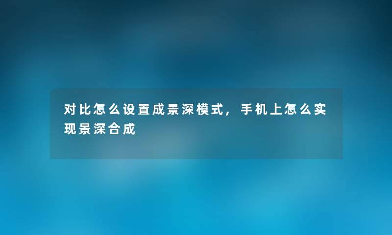 对比怎么设置成景深模式,手机上怎么实现景深合成