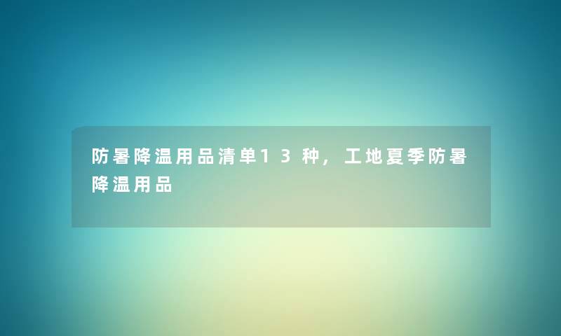 防暑降温用品清单13种,工地夏季防暑降温用品