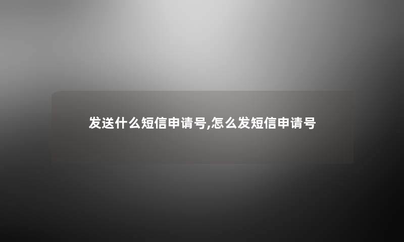 发送什么短信申请号,怎么发短信申请号 发送什么短信申请号,怎么发短信申请号